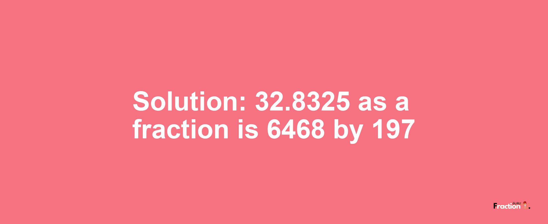 Solution:32.8325 as a fraction is 6468/197